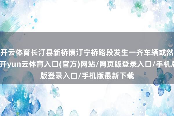 开云体育长汀县新桥镇汀宁桥路段发生一齐车辆或然落水事故-开yun云体育入口(官方)网站/网页版登录入口/手机版最新下载