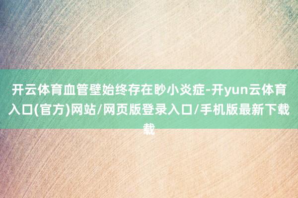 开云体育血管壁始终存在眇小炎症-开yun云体育入口(官方)网站/网页版登录入口/手机版最新下载