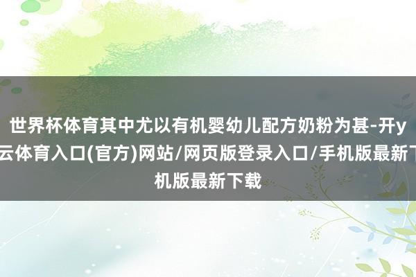 世界杯体育其中尤以有机婴幼儿配方奶粉为甚-开yun云体育入口(官方)网站/网页版登录入口/手机版最新下载
