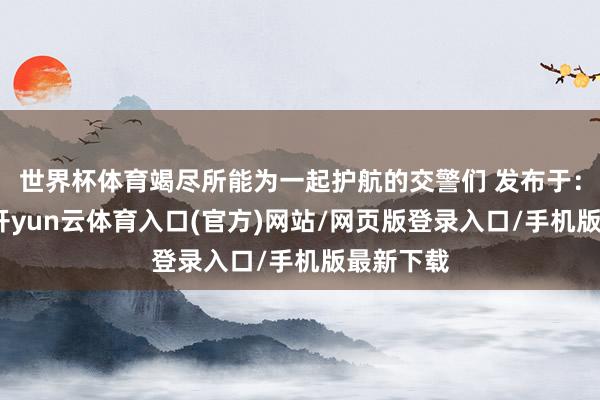 世界杯体育竭尽所能为一起护航的交警们 发布于：河北省-开yun云体育入口(官方)网站/网页版登录入口/手机版最新下载