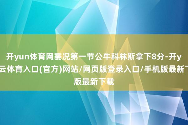开yun体育网赛况第一节公牛科林斯拿下8分-开yun云体育入口(官方)网站/网页版登录入口/手机版最新下载
