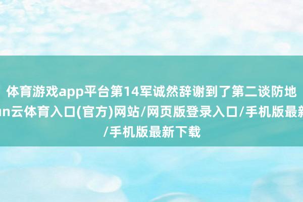 体育游戏app平台第14军诚然辞谢到了第二谈防地-开yun云体育入口(官方)网站/网页版登录入口/手机版最新下载