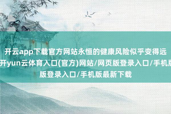 开云app下载官方网站永恒的健康风险似乎变得远处而朦胧-开yun云体育入口(官方)网站/网页版登录入口/手机版最新下载