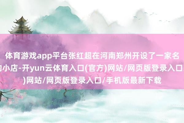 体育游戏app平台张红超在河南郑州开设了一家名为“寒流刨冰”的小店-开yun云体育入口(官方)网站/网页版登录入口/手机版最新下载