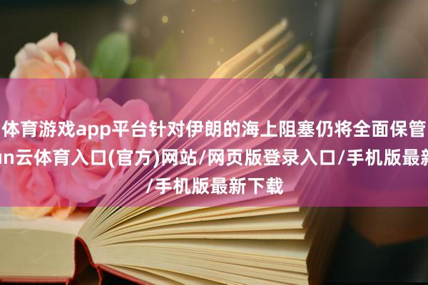 体育游戏app平台针对伊朗的海上阻塞仍将全面保管-开yun云体育入口(官方)网站/网页版登录入口/手机版最新下载
