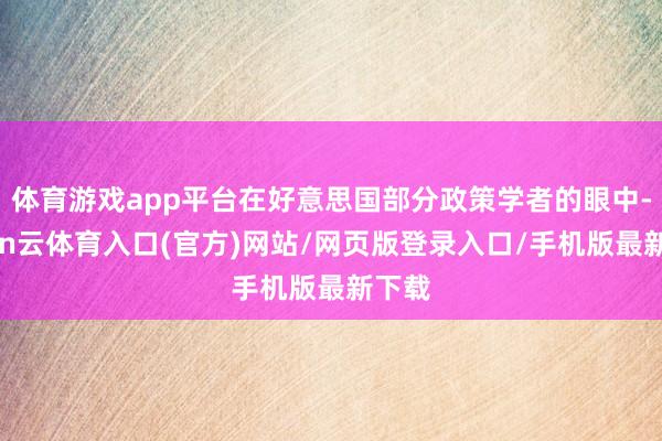 体育游戏app平台在好意思国部分政策学者的眼中-开yun云体育入口(官方)网站/网页版登录入口/手机版最新下载