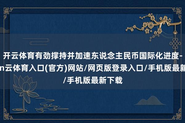 开云体育有劲撑持并加速东说念主民币国际化进度-开yun云体育入口(官方)网站/网页版登录入口/手机版最新下载