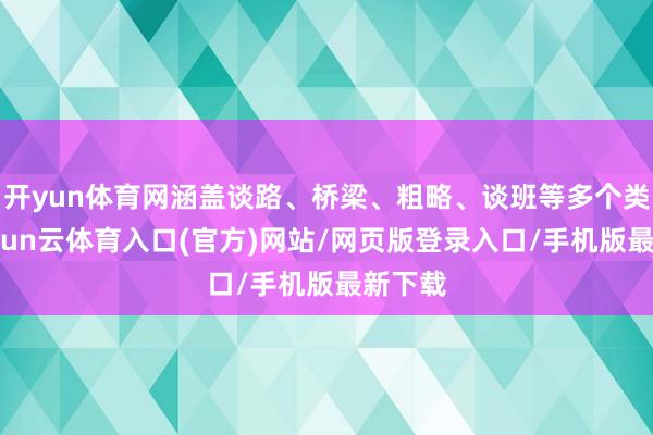 开yun体育网涵盖谈路、桥梁、粗略、谈班等多个类型-开yun云体育入口(官方)网站/网页版登录入口/手机版最新下载