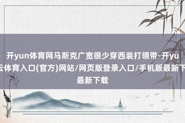 开yun体育网马斯克广宽很少穿西装打领带-开yun云体育入口(官方)网站/网页版登录入口/手机版最新下载