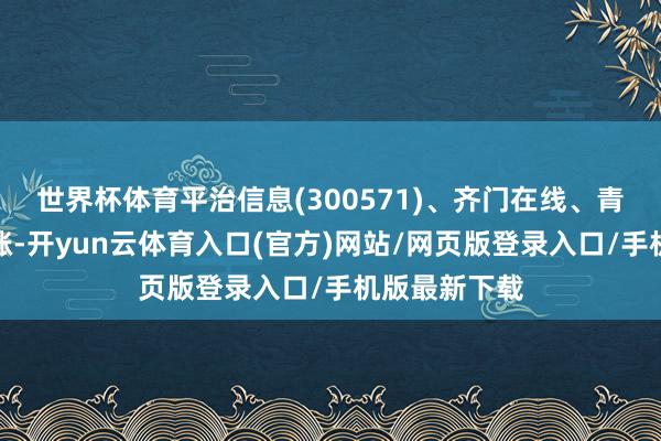 世界杯体育平治信息(300571)、齐门在线、青云科技等跟涨-开yun云体育入口(官方)网站/网页版登录入口/手机版最新下载