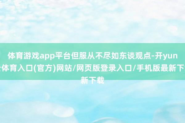 体育游戏app平台但服从不尽如东谈观点-开yun云体育入口(官方)网站/网页版登录入口/手机版最新下载