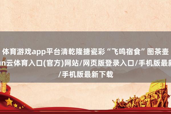 体育游戏app平台清乾隆搪瓷彩“飞鸣宿食”图茶壶-开yun云体育入口(官方)网站/网页版登录入口/手机版最新下载