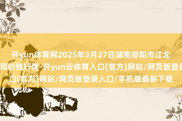 开yun体育网2025年3月27日湖南邵阳市江北农产物批发有限背负公司价钱行情-开yun云体育入口(官方)网站/网页版登录入口/手机版最新下载