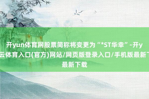 开yun体育网股票简称将变更为“*ST华幸”-开yun云体育入口(官方)网站/网页版登录入口/手机版最新下载