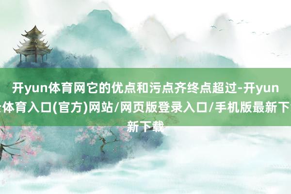 开yun体育网它的优点和污点齐终点超过-开yun云体育入口(官方)网站/网页版登录入口/手机版最新下载