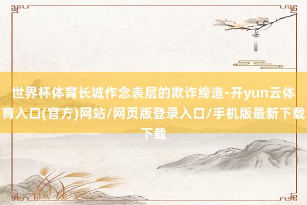 世界杯体育长城作念表层的欺诈缔造-开yun云体育入口(官方)网站/网页版登录入口/手机版最新下载
