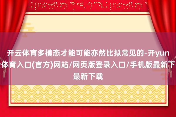 开云体育多模态才能可能亦然比拟常见的-开yun云体育入口(官方)网站/网页版登录入口/手机版最新下载