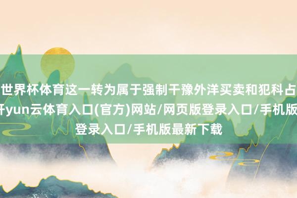 世界杯体育这一转为属于强制干豫外洋买卖和犯科占有财产-开yun云体育入口(官方)网站/网页版登录入口/手机版最新下载