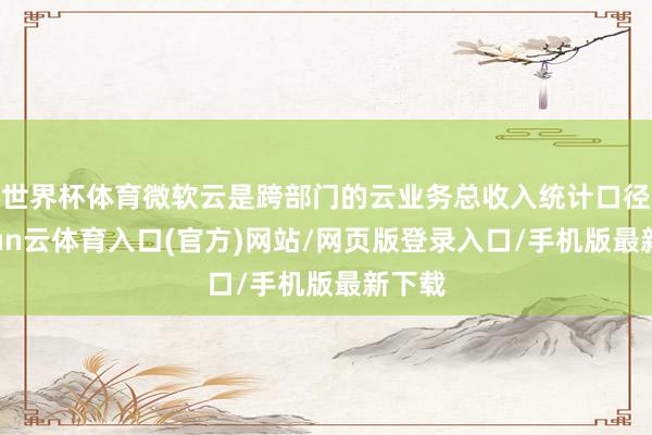 世界杯体育微软云是跨部门的云业务总收入统计口径-开yun云体育入口(官方)网站/网页版登录入口/手机版最新下载