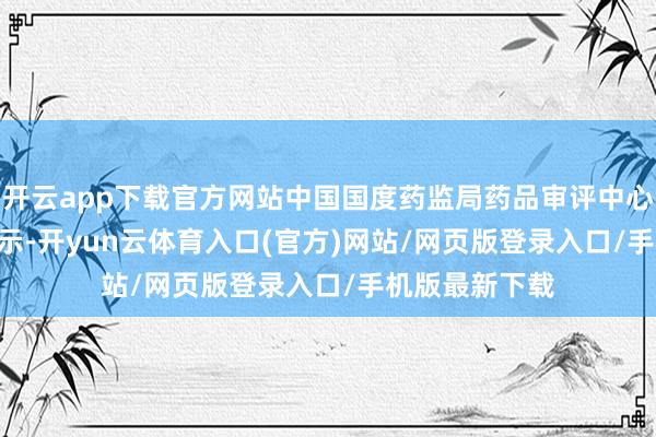 开云app下载官方网站中国国度药监局药品审评中心(CDE)官网公示-开yun云体育入口(官方)网站/网页版登录入口/手机版最新下载