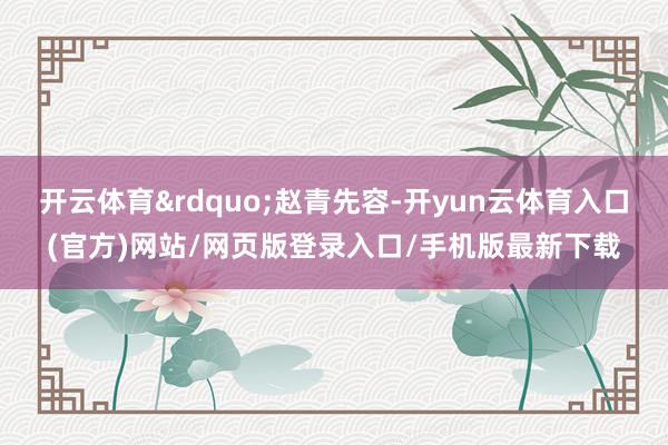 开云体育&rdquo;赵青先容-开yun云体育入口(官方)网站/网页版登录入口/手机版最新下载