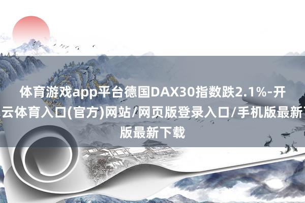 体育游戏app平台德国DAX30指数跌2.1%-开yun云体育入口(官方)网站/网页版登录入口/手机版最新下载