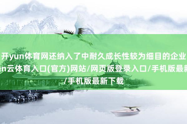 开yun体育网还纳入了中耐久成长性较为细目的企业-开yun云体育入口(官方)网站/网页版登录入口/手机版最新下载