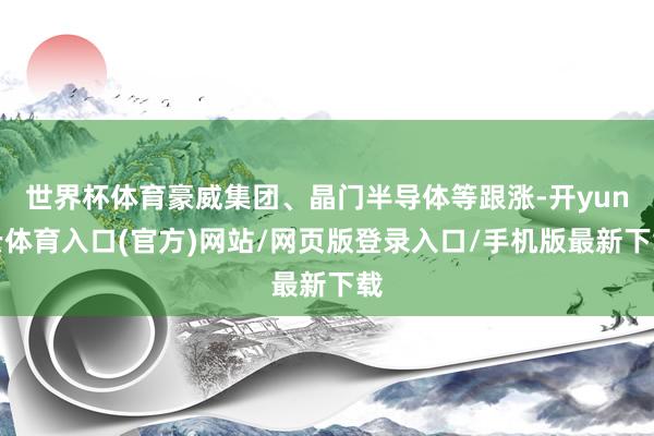 世界杯体育豪威集团、晶门半导体等跟涨-开yun云体育入口(官方)网站/网页版登录入口/手机版最新下载