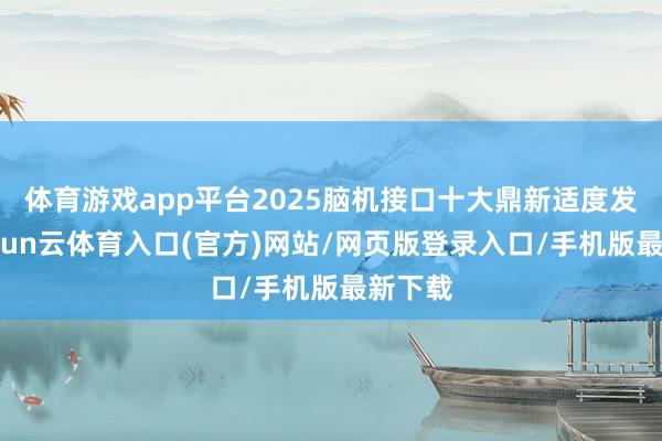 体育游戏app平台2025脑机接口十大鼎新适度发布-开yun云体育入口(官方)网站/网页版登录入口/手机版最新下载
