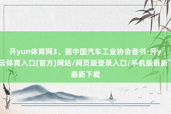 开yun体育网　　3、据中国汽车工业协会音书-开yun云体育入口(官方)网站/网页版登录入口/手机版最新下载