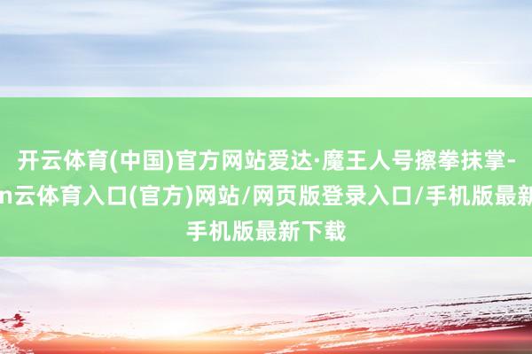 开云体育(中国)官方网站爱达·魔王人号擦拳抹掌-开yun云体育入口(官方)网站/网页版登录入口/手机版最新下载