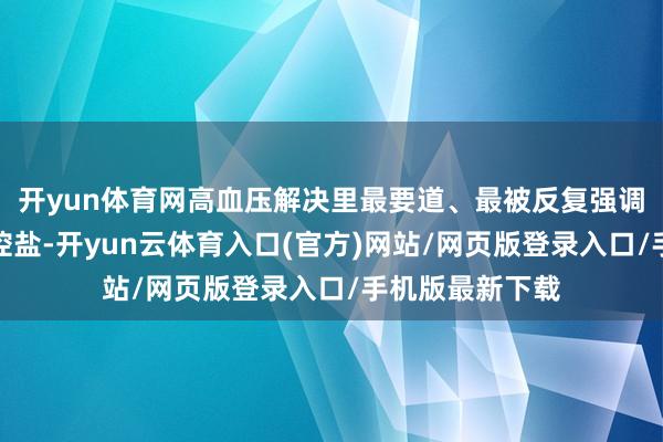 开yun体育网高血压解决里最要道、最被反复强调的一条等于：控盐-开yun云体育入口(官方)网站/网页版登录入口/手机版最新下载