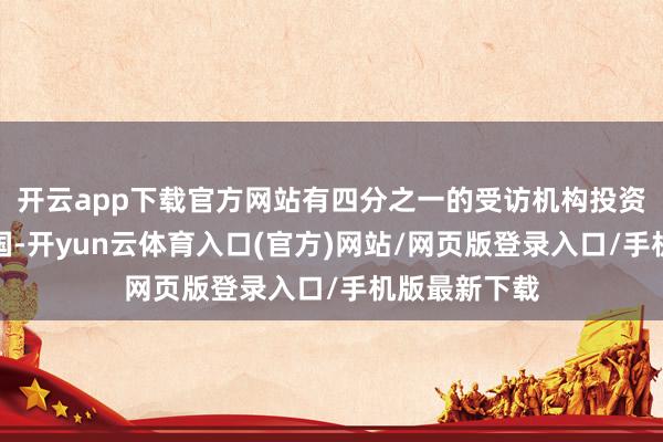 开云app下载官方网站有四分之一的受访机构投资者遴荐了中国-开yun云体育入口(官方)网站/网页版登录入口/手机版最新下载