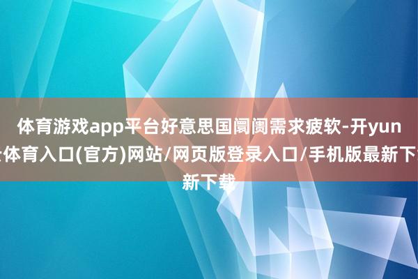 体育游戏app平台好意思国阛阓需求疲软-开yun云体育入口(官方)网站/网页版登录入口/手机版最新下载