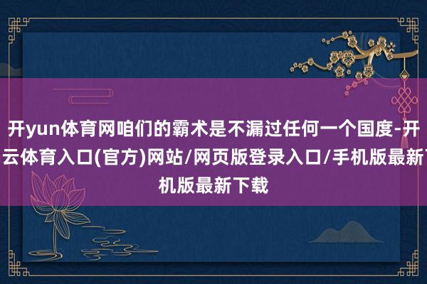 开yun体育网咱们的霸术是不漏过任何一个国度-开yun云体育入口(官方)网站/网页版登录入口/手机版最新下载