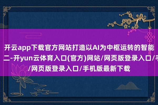 开云app下载官方网站打造以AI为中枢运转的智能运维居品体系;二-开yun云体育入口(官方)网站/网页版登录入口/手机版最新下载
