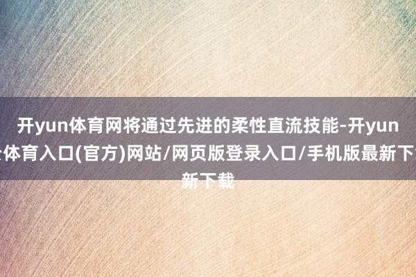 开yun体育网将通过先进的柔性直流技能-开yun云体育入口(官方)网站/网页版登录入口/手机版最新下载