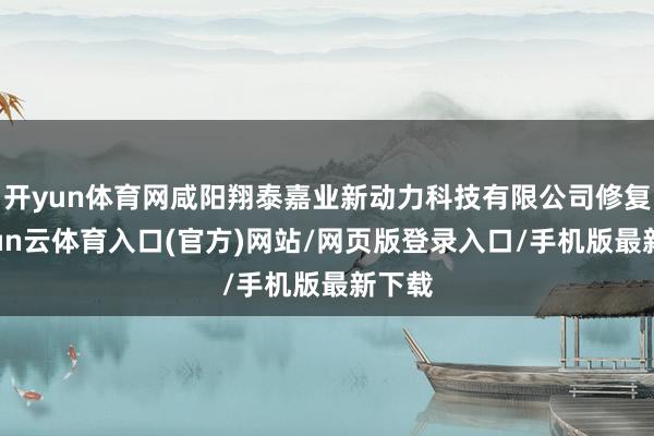 开yun体育网咸阳翔泰嘉业新动力科技有限公司修复-开yun云体育入口(官方)网站/网页版登录入口/手机版最新下载