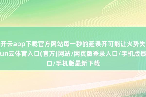 开云app下载官方网站每一秒的延误齐可能让火势失控-开yun云体育入口(官方)网站/网页版登录入口/手机版最新下载