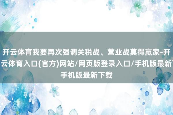 开云体育我要再次强调关税战、营业战莫得赢家-开yun云体育入口(官方)网站/网页版登录入口/手机版最新下载