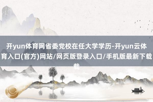 开yun体育网省委党校在任大学学历-开yun云体育入口(官方)网站/网页版登录入口/手机版最新下载