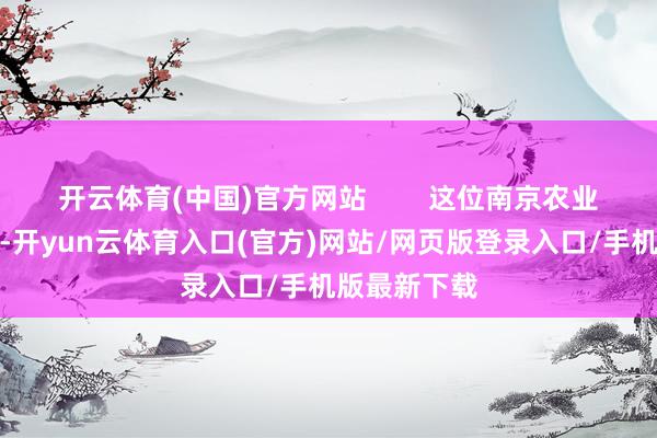 开云体育(中国)官方网站        这位南京农业大学的学生-开yun云体育入口(官方)网站/网页版登录入口/手机版最新下载