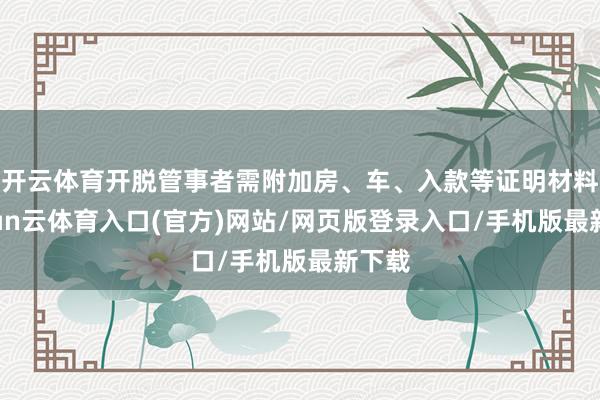 开云体育开脱管事者需附加房、车、入款等证明材料-开yun云体育入口(官方)网站/网页版登录入口/手机版最新下载