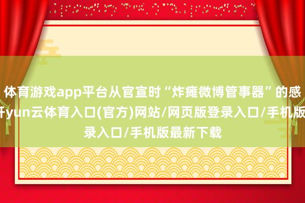 体育游戏app平台从官宣时“炸瘫微博管事器”的感天动地-开yun云体育入口(官方)网站/网页版登录入口/手机版最新下载