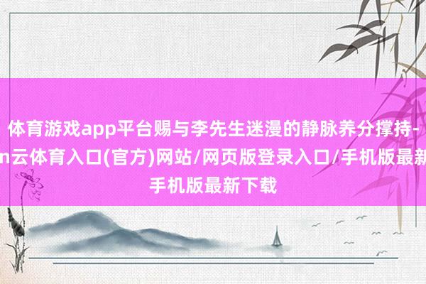体育游戏app平台赐与李先生迷漫的静脉养分撑持-开yun云体育入口(官方)网站/网页版登录入口/手机版最新下载