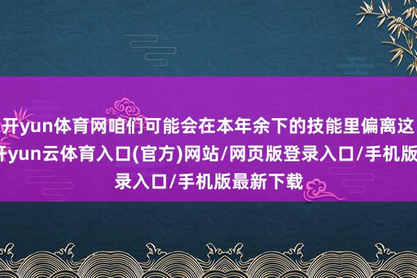 开yun体育网咱们可能会在本年余下的技能里偏离这些倡导-开yun云体育入口(官方)网站/网页版登录入口/手机版最新下载
