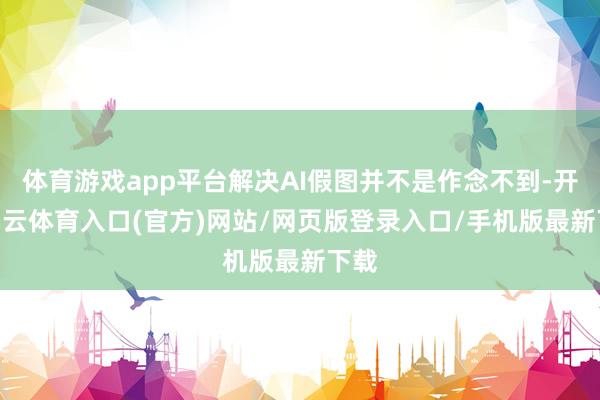 体育游戏app平台解决AI假图并不是作念不到-开yun云体育入口(官方)网站/网页版登录入口/手机版最新下载