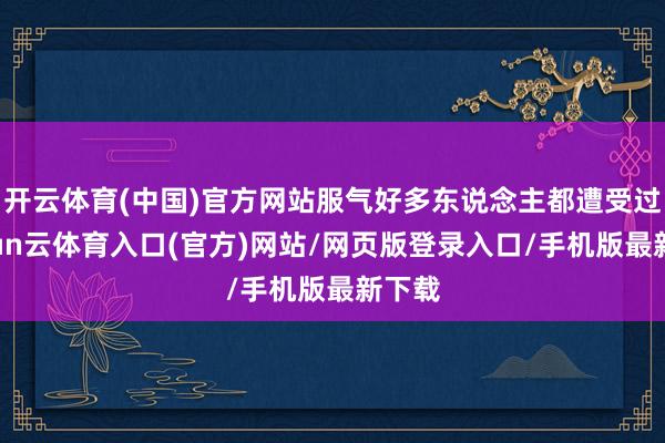 开云体育(中国)官方网站服气好多东说念主都遭受过-开yun云体育入口(官方)网站/网页版登录入口/手机版最新下载