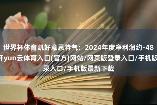 世界杯体育凯好意思特气：2024年度净利润约-4857万元-开yun云体育入口(官方)网站/网页版登录入口/手机版最新下载