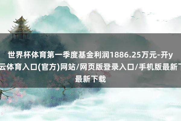 世界杯体育第一季度基金利润1886.25万元-开yun云体育入口(官方)网站/网页版登录入口/手机版最新下载